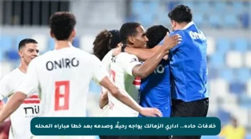 خلافات حادة.. إداري الزمالك يواجه رحيلًا وصدمة بعد خطأ مباراة المحلة